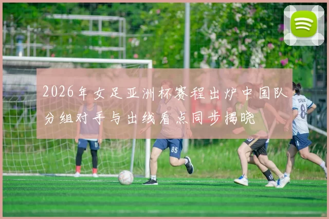 2026年女足亚洲杯赛程出炉中国队分组对手与出线看点同步揭晓