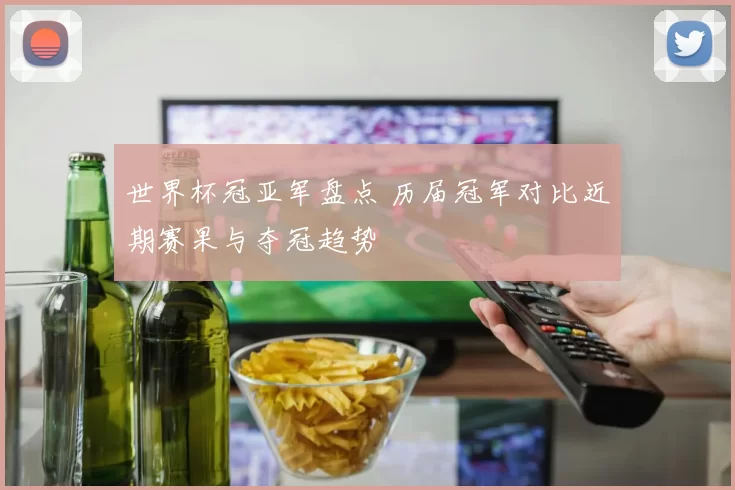 世界杯冠亚军盘点 历届冠军对比近期赛果与夺冠趋势