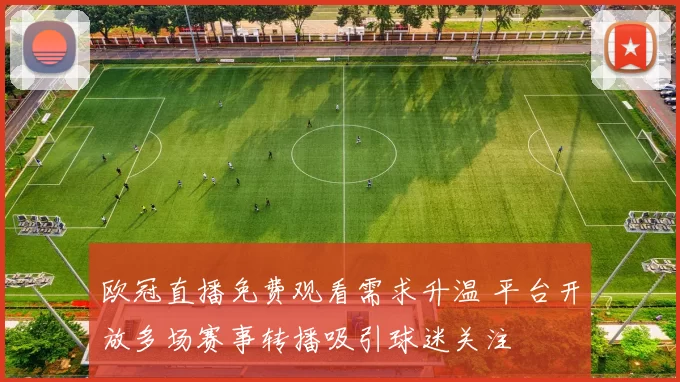 欧冠直播免费观看需求升温 平台开放多场赛事转播吸引球迷关注