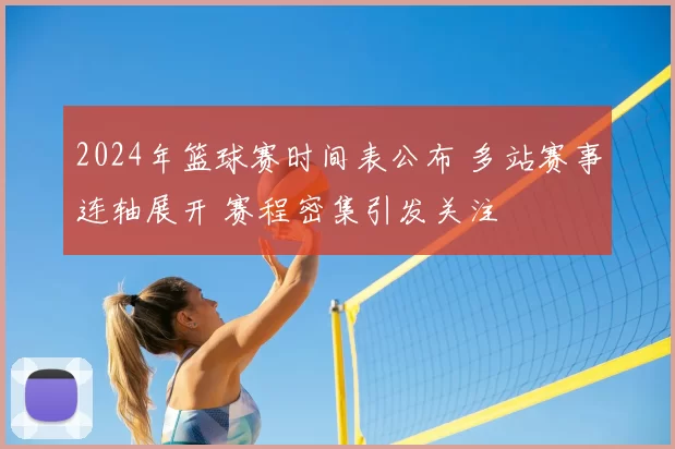 2024年篮球赛时间表公布 多站赛事连轴展开 赛程密集引发关注