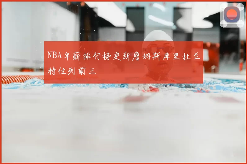 NBA年薪排行榜更新詹姆斯库里杜兰特位列前三