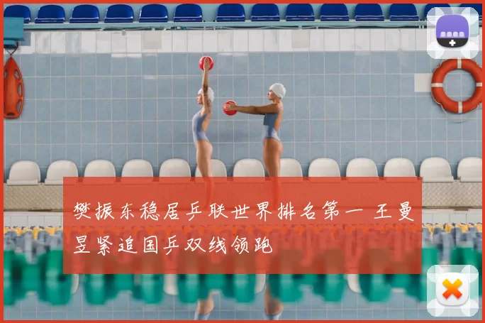 樊振东稳居乒联世界排名第一 王曼昱紧追国乒双线领跑