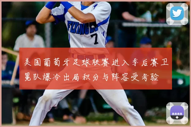 美国葡萄牙足球联赛进入季后赛卫冕队爆冷出局积分与阵容受考验