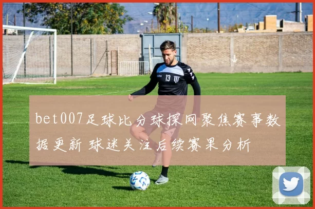bet007足球比分球探网聚焦赛事数据更新 球迷关注后续赛果分析