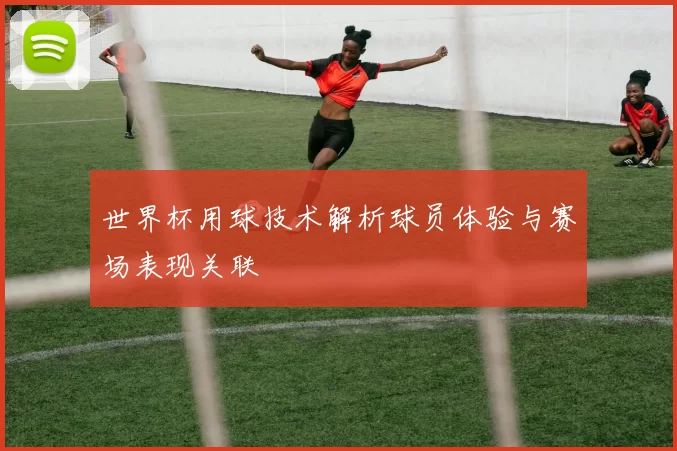 世界杯用球技术解析球员体验与赛场表现关联
