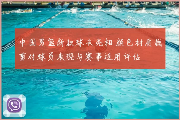 中国男篮新款球衣亮相 颜色材质裁剪对球员表现与赛事适用评估