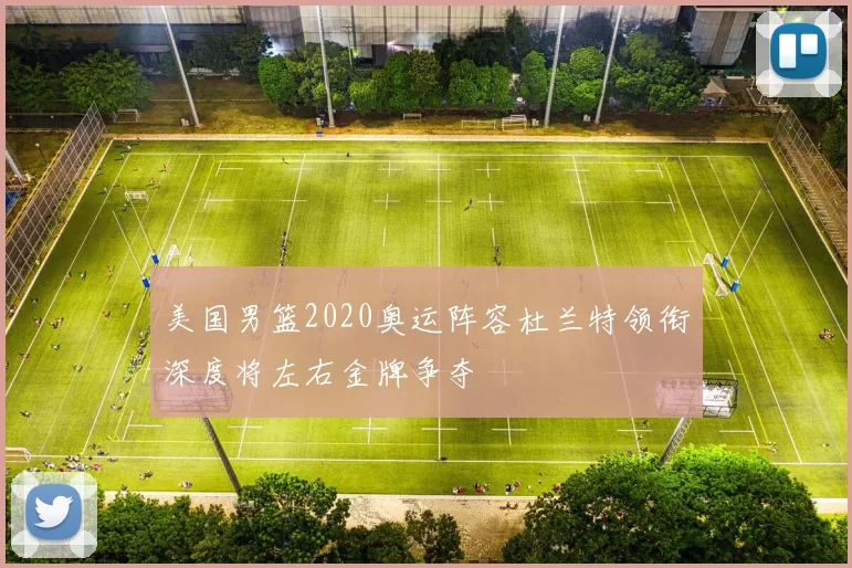 美国男篮2020奥运阵容杜兰特领衔深度将左右金牌争夺