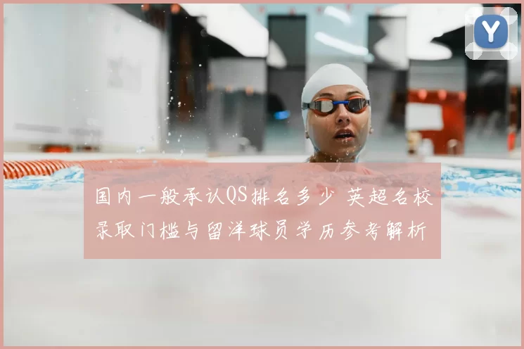 国内一般承认QS排名多少 英超名校录取门槛与留洋球员学历参考解析