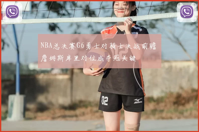 NBA总决赛G6勇士对骑士决战前瞻 詹姆斯库里对位成夺冠关键