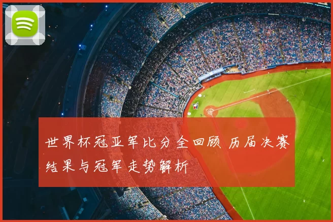 世界杯冠亚军比分全回顾 历届决赛结果与冠军走势解析