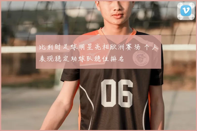 比利时足球明星亮相欧洲赛场 个人表现稳定助球队稳住排名