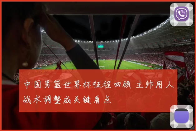 中国男篮世界杯征程回顾 主帅用人战术调整成关键看点