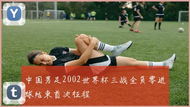 中国男足2002世界杯三战全负零进球结束首次征程