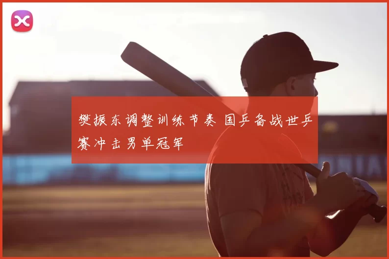 樊振东调整训练节奏 国乒备战世乒赛冲击男单冠军