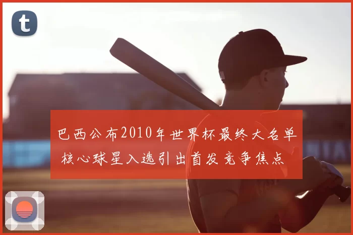 巴西公布2010年世界杯最终大名单 核心球星入选引出首发竞争焦点
