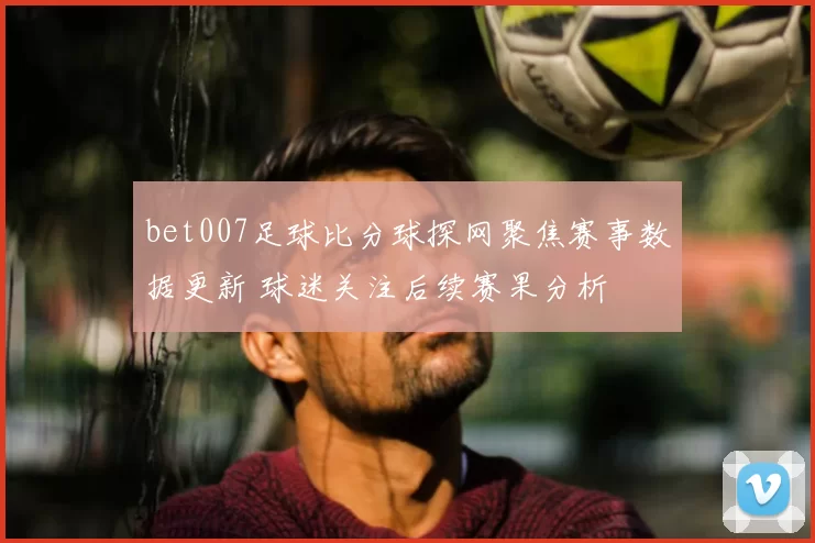 bet007足球比分球探网聚焦赛事数据更新 球迷关注后续赛果分析