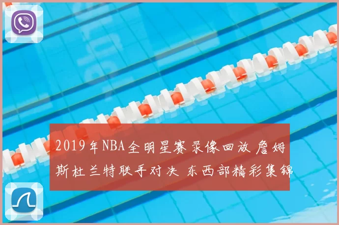 2019年NBA全明星赛录像回放 詹姆斯杜兰特联手对决 东西部精彩集锦可看