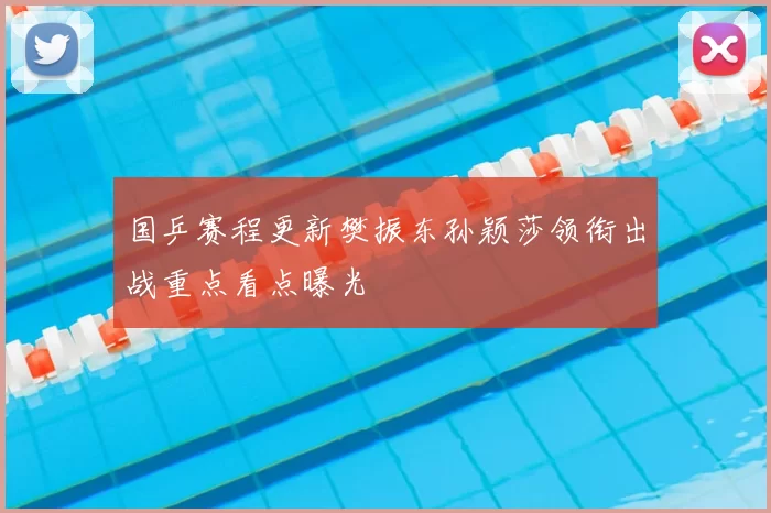 国乒赛程更新樊振东孙颖莎领衔出战重点看点曝光