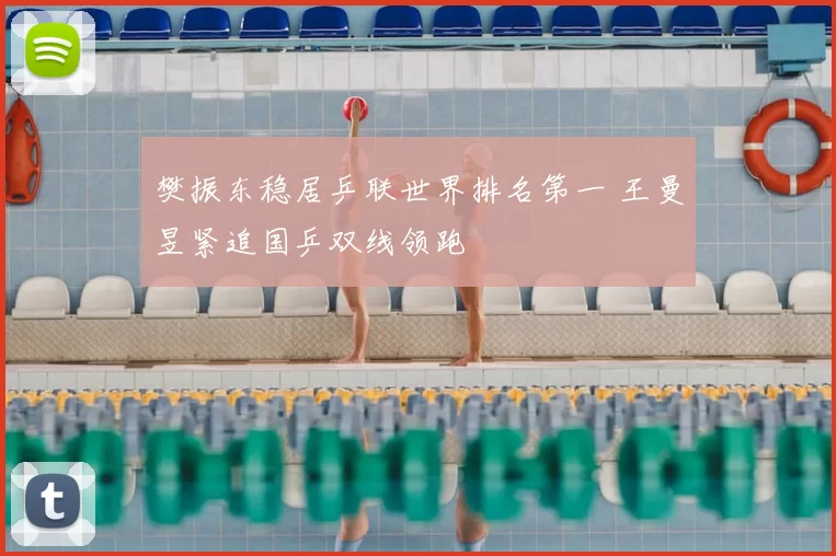 樊振东稳居乒联世界排名第一 王曼昱紧追国乒双线领跑