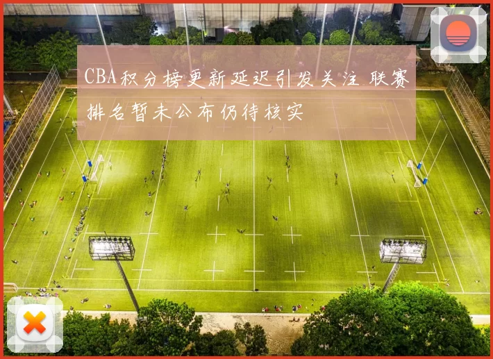 CBA积分榜更新延迟引发关注 联赛排名暂未公布仍待核实