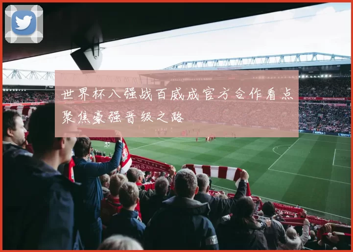 世界杯八强战百威成官方合作看点聚焦豪强晋级之路