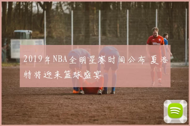 2019年NBA全明星赛时间公布 夏洛特将迎来篮球盛宴
