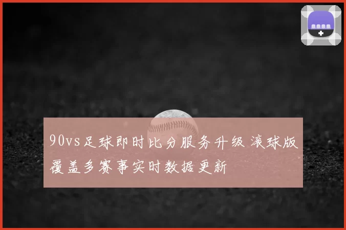 90vs足球即时比分服务升级 滚球版覆盖多赛事实时数据更新
