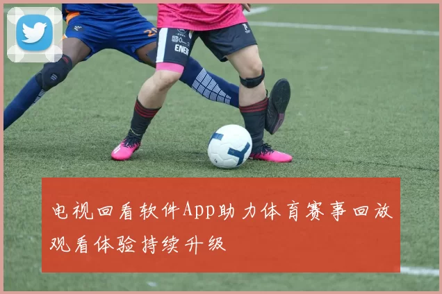 电视回看软件App助力体育赛事回放观看体验持续升级