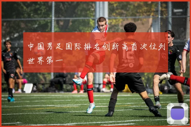 中国男足国际排名创新高首次位列世界第一