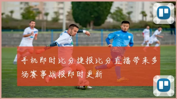 手机即时比分捷报比分直播带来多场赛事战报即时更新