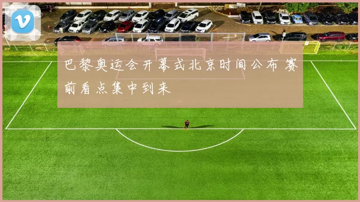 巴黎奥运会开幕式北京时间公布 赛前看点集中到来