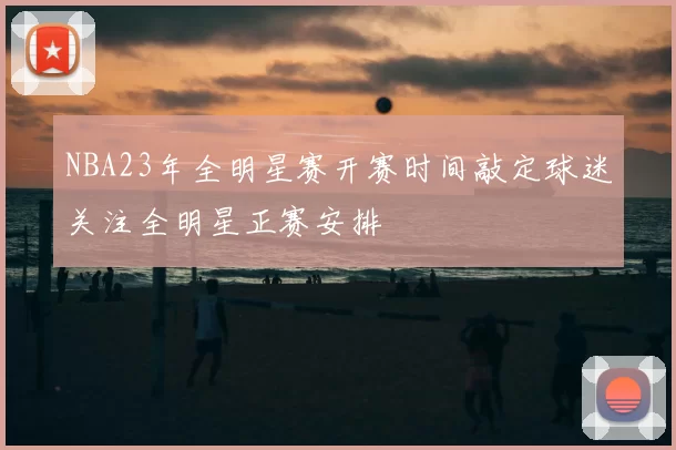 NBA23年全明星赛开赛时间敲定球迷关注全明星正赛安排