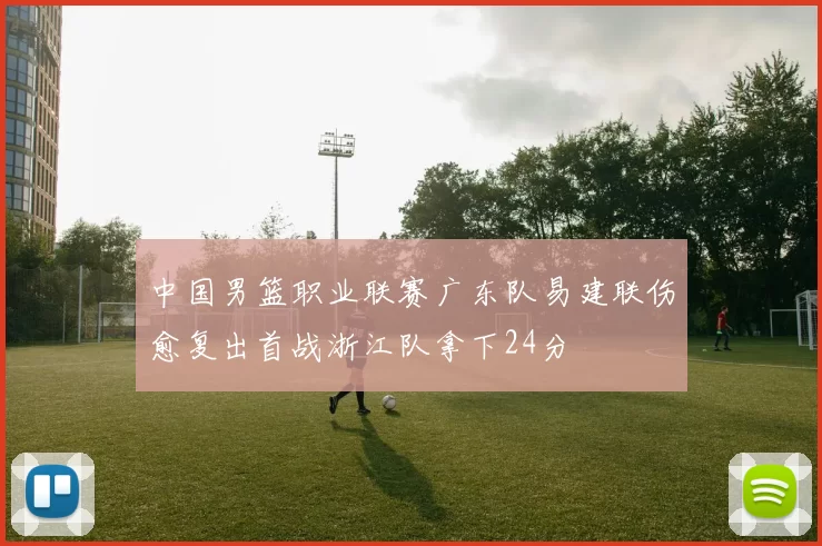 中国男篮职业联赛广东队易建联伤愈复出首战浙江队拿下24分