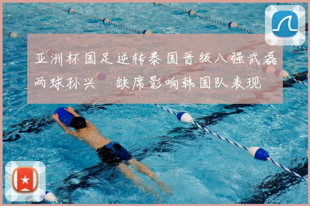 亚洲杯国足逆转泰国晋级八强武磊两球孙兴慜缺席影响韩国队表现