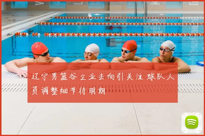 辽宁男篮谷立业去向引关注 球队人员调整细节待明朗