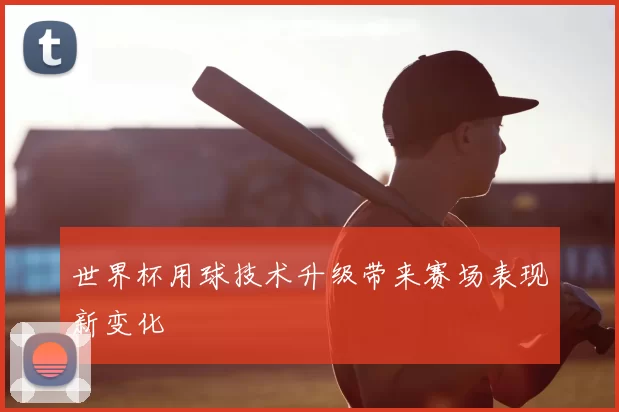 世界杯用球技术升级带来赛场表现新变化