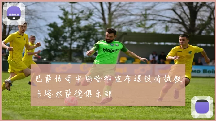巴萨传奇中场哈维宣布退役将执教卡塔尔萨德俱乐部