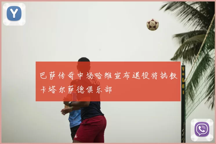 巴萨传奇中场哈维宣布退役将执教卡塔尔萨德俱乐部