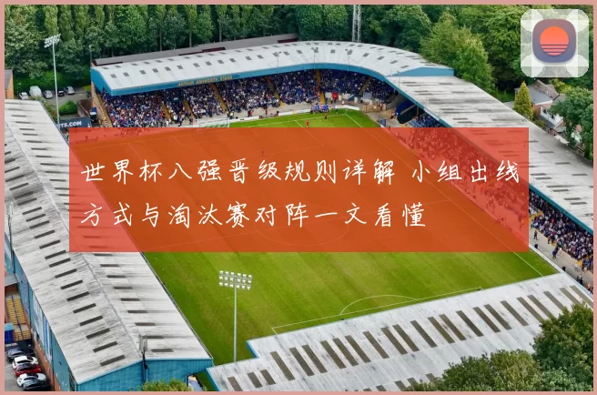 世界杯八强晋级规则详解 小组出线方式与淘汰赛对阵一文看懂
