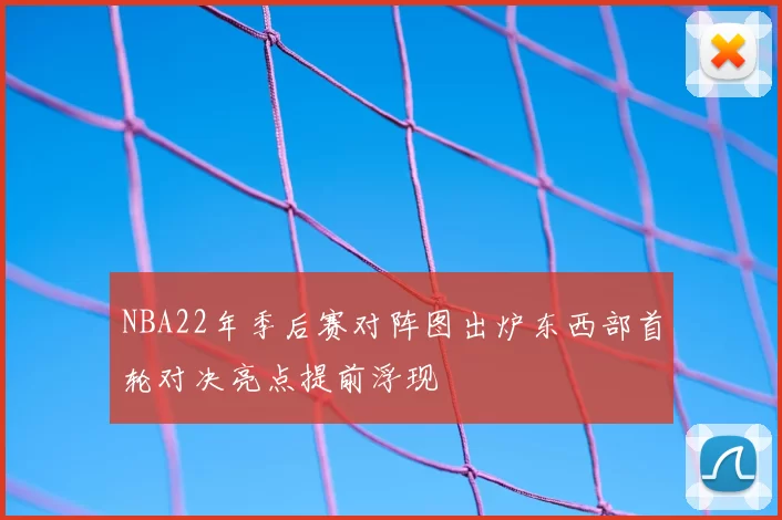 NBA22年季后赛对阵图出炉东西部首轮对决亮点提前浮现