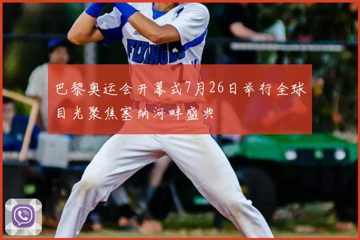 巴黎奥运会开幕式7月26日举行全球目光聚焦塞纳河畔盛典