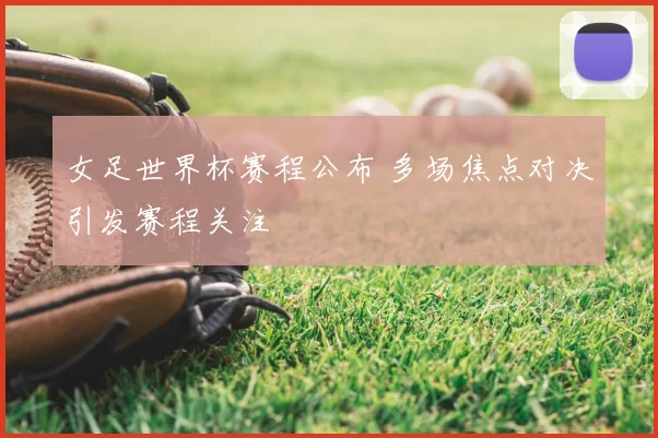 女足世界杯赛程公布 多场焦点对决引发赛程关注