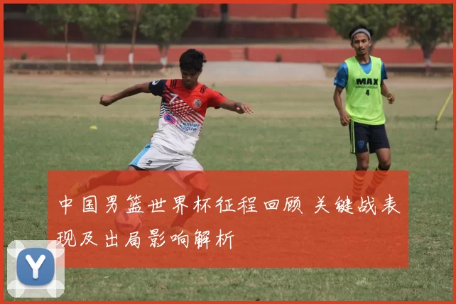 中国男篮世界杯征程回顾 关键战表现及出局影响解析