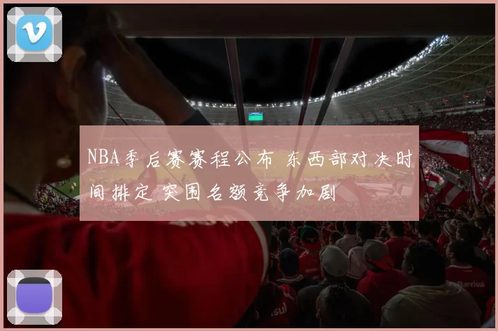 NBA季后赛赛程公布 东西部对决时间排定 突围名额竞争加剧