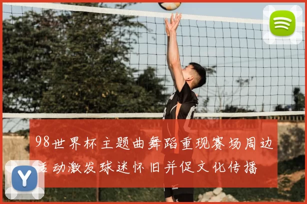 98世界杯主题曲舞蹈重现赛场周边活动激发球迷怀旧并促文化传播